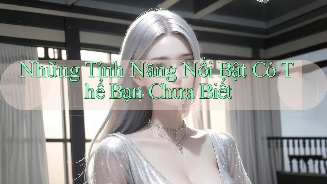 Những Tính Năng Nổi Bật Có Thể Bạn Chưa Biết Những Tính Năng Nổi Bật Có Thể Bạn Chưa Biết