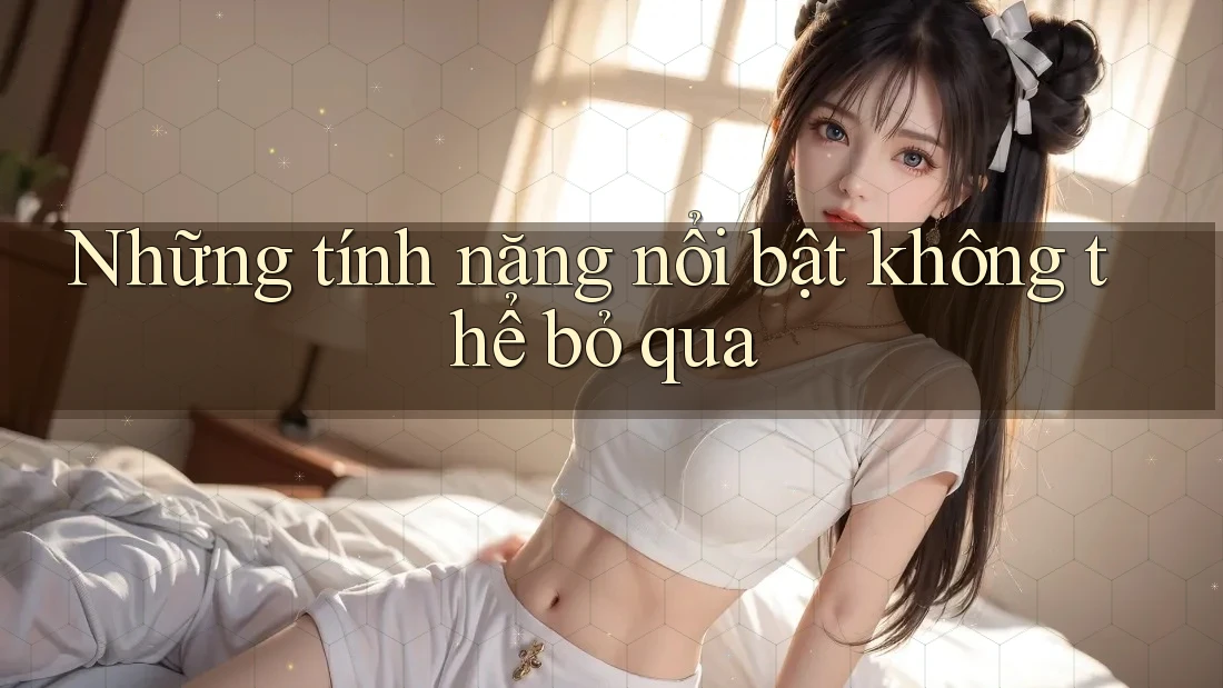 Những tính năng nổi bật không thể bỏ qua Những tính năng nổi bật không thể bỏ qua