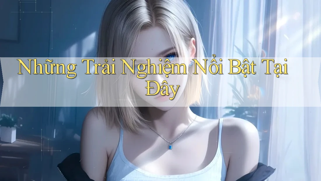 Những Trải Nghiệm Nổi Bật Tại Đây Những Trải Nghiệm Nổi Bật Tại Đây