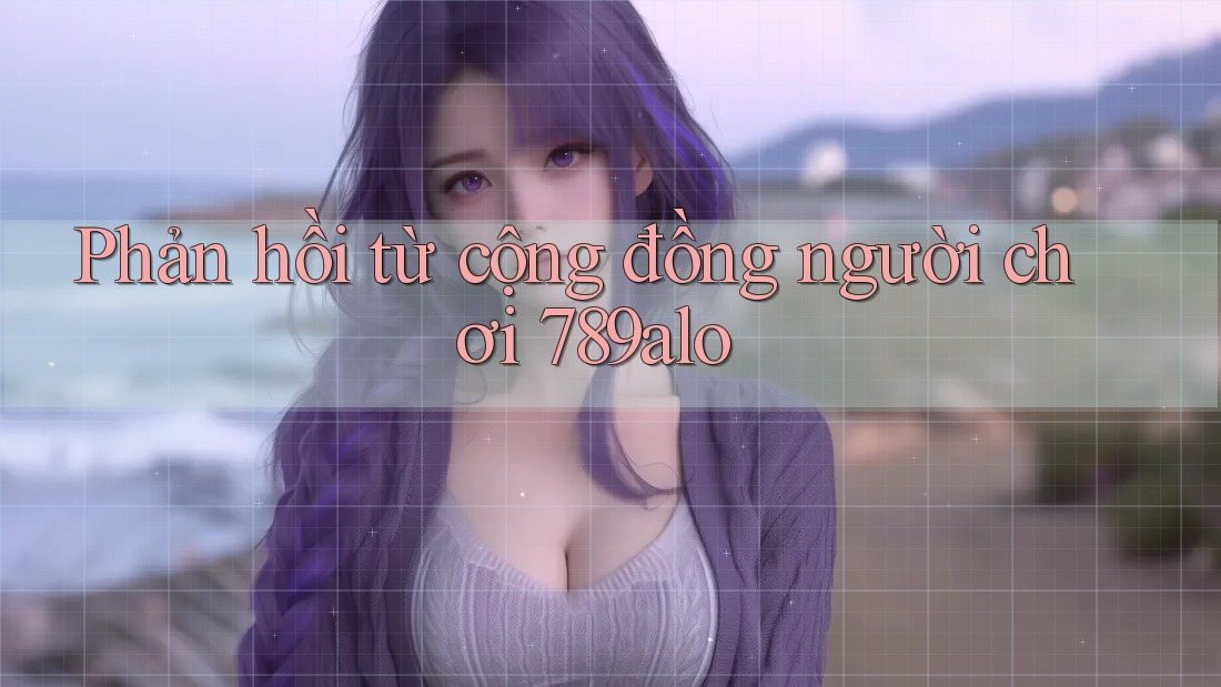 Phản hồi từ cộng đồng người chơi 789alo Phản hồi từ cộng đồng người chơi 789alo