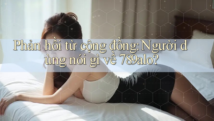 Phản hồi từ cộng đồng: Người dùng nói gì về 789alo? Phản hồi từ cộng đồng: Người dùng nói gì về 789alo?