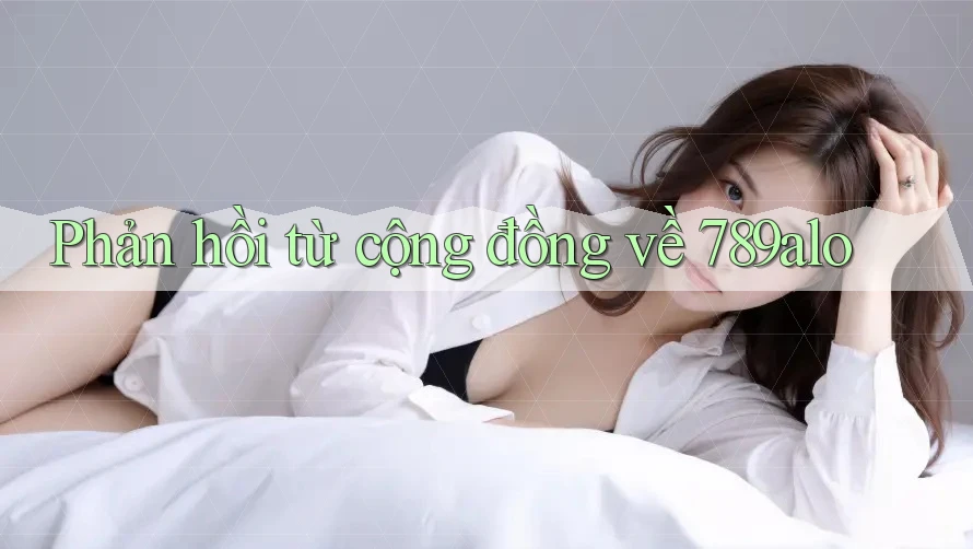 Phản hồi từ cộng đồng về 789alo Phản hồi từ cộng đồng về 789alo