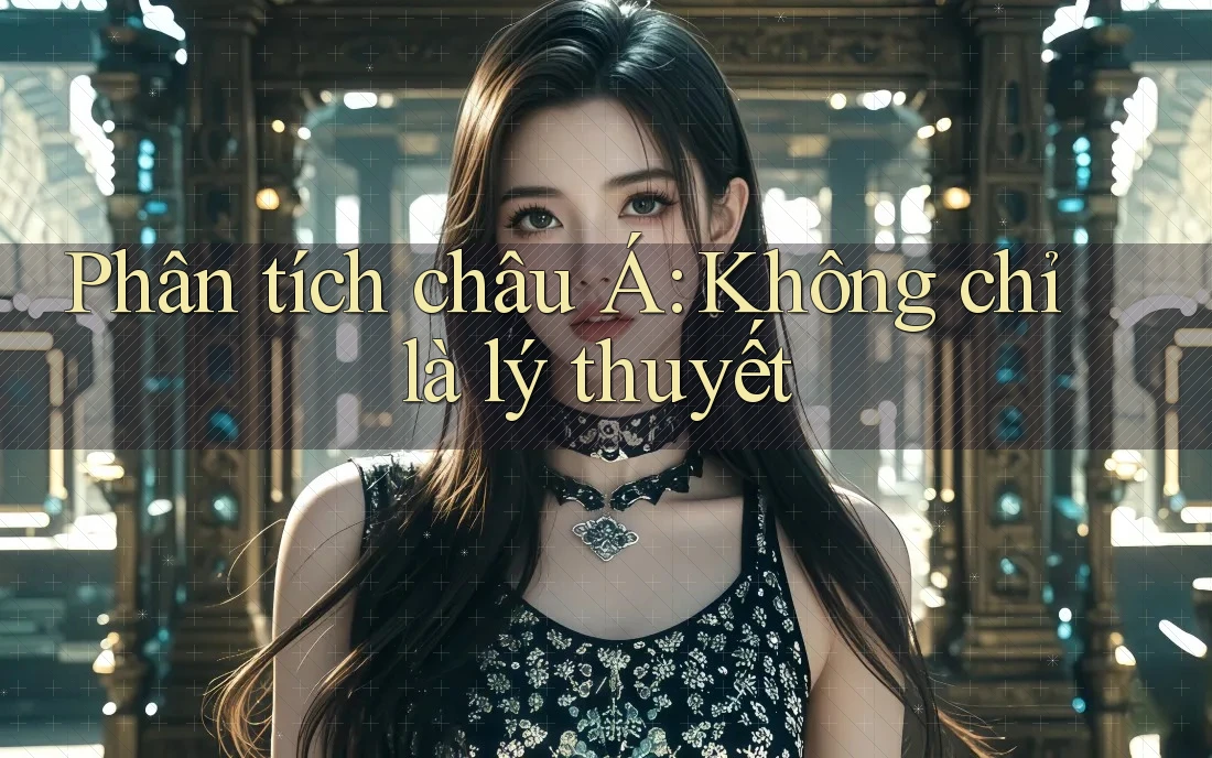 Phân tích châu Á: Không chỉ là lý thuyết