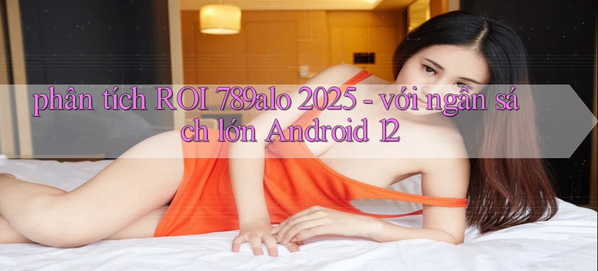 phân tích ROI 789alo 2025   với ngân sách lớn Android 12