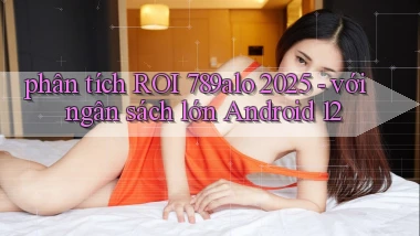 phân tích ROI 789alo 2025   với ngân sách lớn Android 12