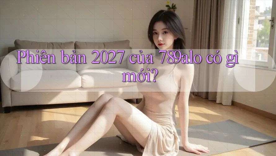 Phiên bản 2027 của 789alo có gì mới? Phiên bản 2027 của 789alo có gì mới?