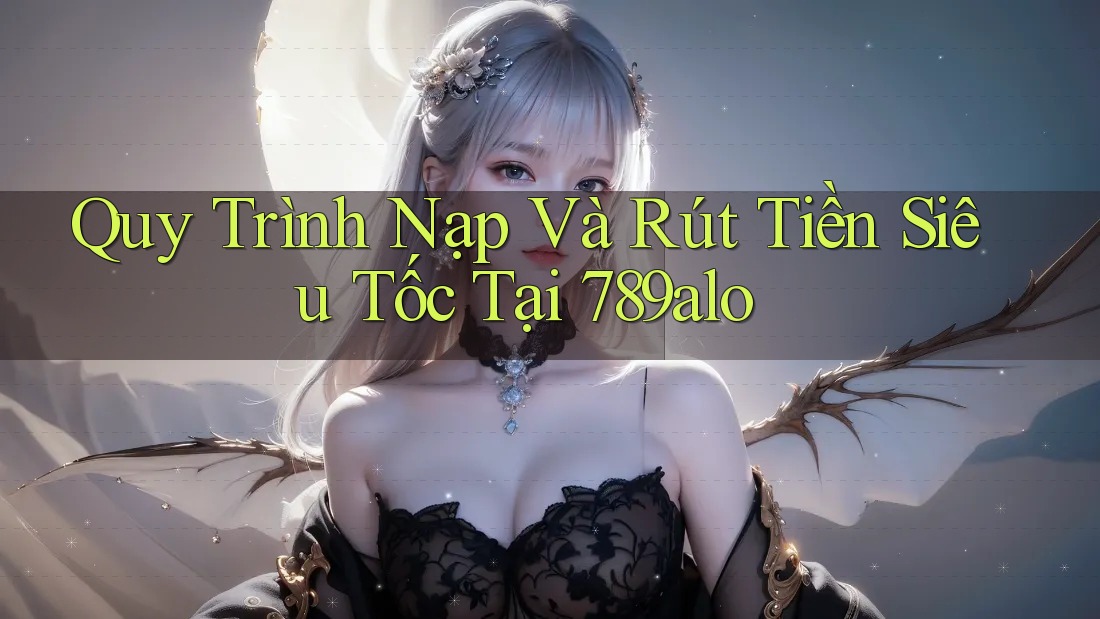 Quy Trình Nạp Và Rút Tiền Siêu Tốc Tại 789alo Quy Trình Nạp Và Rút Tiền Siêu Tốc Tại 789alo