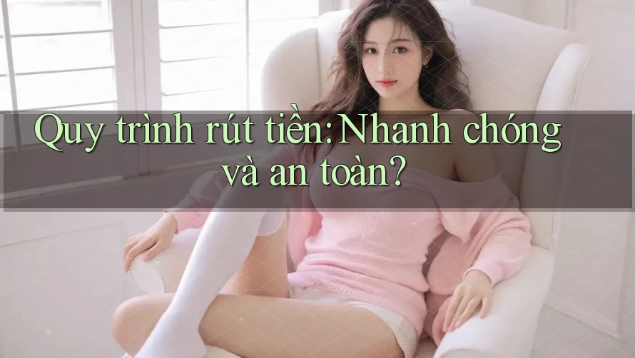 Quy trình rút tiền: Nhanh chóng và an toàn? Quy trình rút tiền: Nhanh chóng và an toàn?