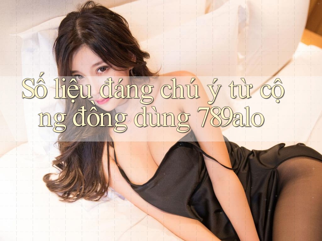 Số liệu đáng chú ý từ cộng đồng dùng 789alo Số liệu đáng chú ý từ cộng đồng dùng 789alo