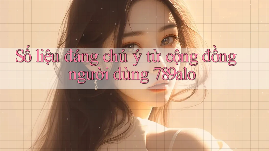 Số liệu đáng chú ý từ cộng đồng người dùng 789alo Số liệu đáng chú ý từ cộng đồng người dùng 789alo