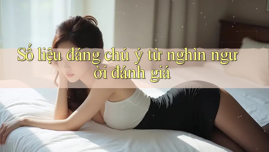 Số liệu đáng chú ý từ nghìn người đánh giá Số liệu đáng chú ý từ nghìn người đánh giá