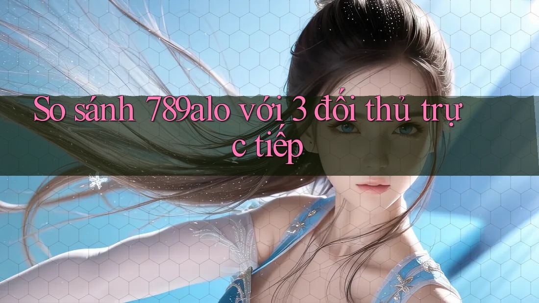So sánh 789alo với 3 đối thủ trực tiếp So sánh 789alo với 3 đối thủ trực tiếp