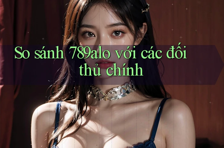 So sánh 789alo với các đối thủ chính