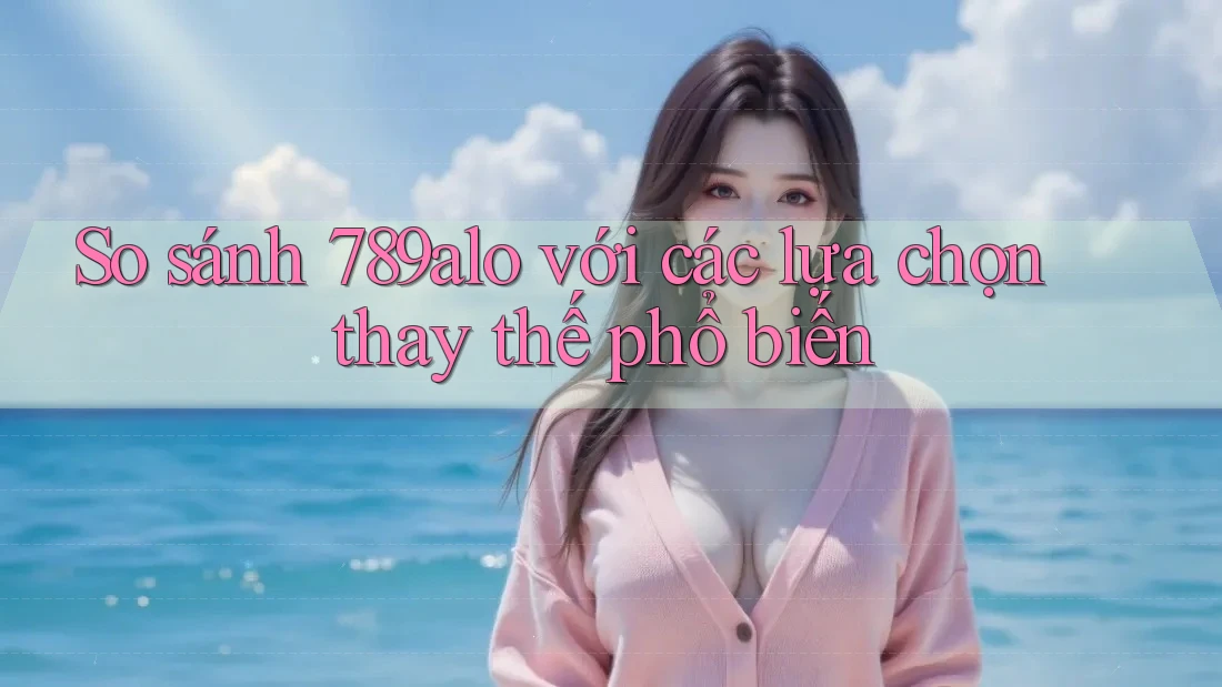 So sánh 789alo với các lựa chọn thay thế phổ biến So sánh 789alo với các lựa chọn thay thế phổ biến