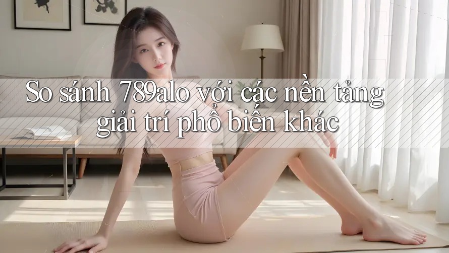 So sánh 789alo với các nền tảng giải trí phổ biến khác So sánh 789alo với các nền tảng giải trí phổ biến khác