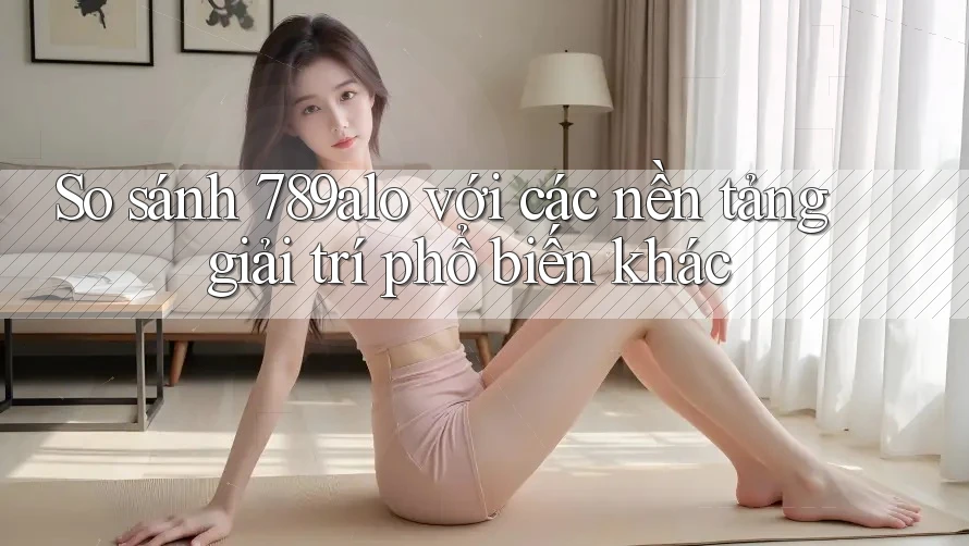 So sánh 789alo với các nền tảng giải trí phổ biến khác So sánh 789alo với các nền tảng giải trí phổ biến khác