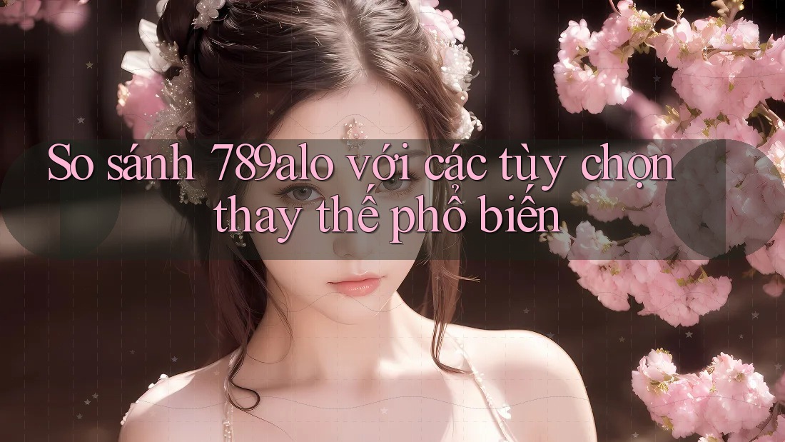 So sánh 789alo với các tùy chọn thay thế phổ biến So sánh 789alo với các tùy chọn thay thế phổ biến