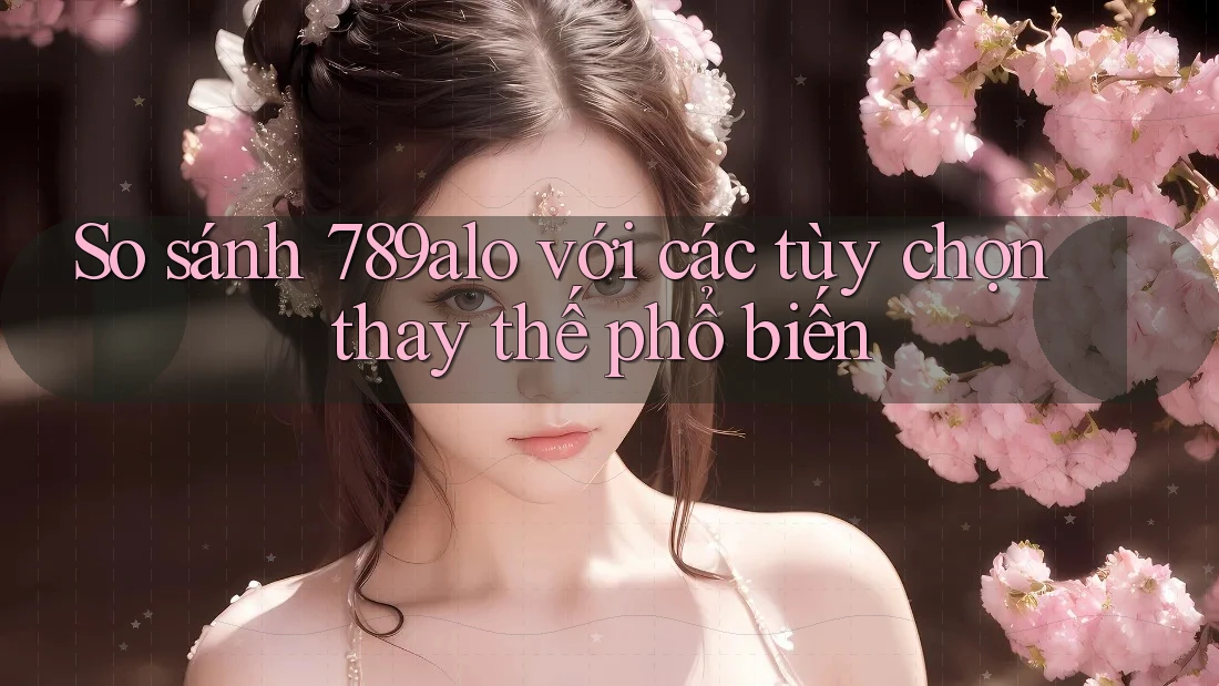 So sánh 789alo với các tùy chọn thay thế phổ biến So sánh 789alo với các tùy chọn thay thế phổ biến