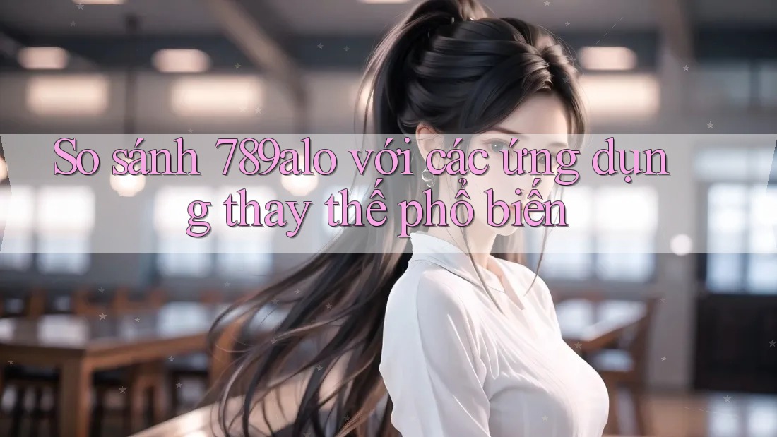 So sánh 789alo với các ứng dụng thay thế phổ biến So sánh 789alo với các ứng dụng thay thế phổ biến