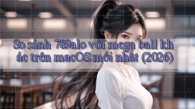 So sánh 789alo với mega ball khác trên macOS mới nhất (2026)