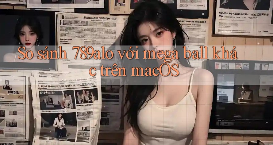 So sánh 789alo với mega ball khác trên macOS So sánh 789alo với mega ball khác trên macOS