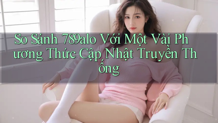 So Sánh 789alo Với Một Vài Phương Thức Cập Nhật Truyền Thống So Sánh 789alo Với Một Vài Phương Thức Cập Nhật Truyền Thống