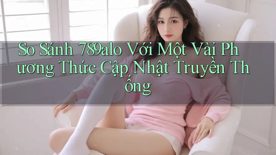 So Sánh 789alo Với Một Vài Phương Thức Cập Nhật Truyền Thống So Sánh 789alo Với Một Vài Phương Thức Cập Nhật Truyền Thống