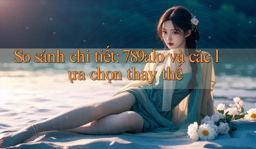So sánh chi tiết: 789alo và các lựa chọn thay thế So sánh chi tiết: 789alo và các lựa chọn thay thế