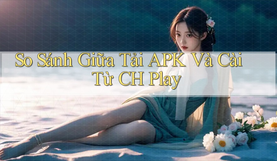 So Sánh Giữa Tải APK Và Cài Từ CH Play