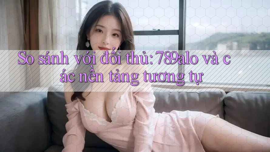 So sánh với đối thủ: 789alo và các nền tảng tương tự So sánh với đối thủ: 789alo và các nền tảng tương tự