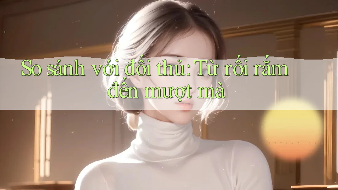 So sánh với đối thủ: Từ rối rắm đến mượt mà