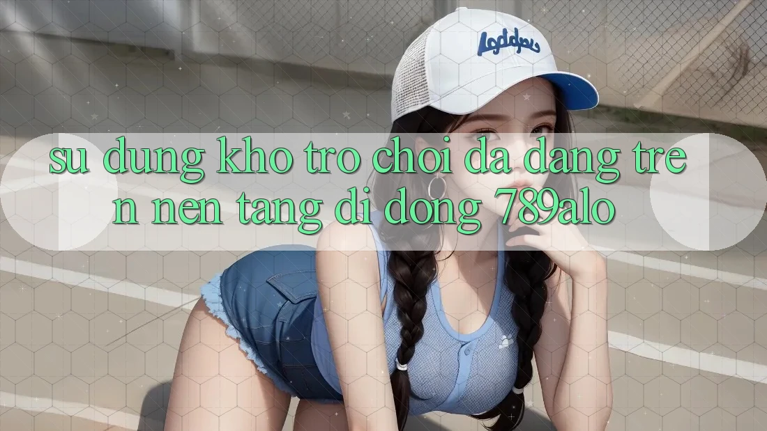 Sử dụng Kho Trò Chơi Đa Dạng Trên Nền tảng di động 789alo Sử dụng Kho Trò Chơi Đa Dạng Trên Nền tảng di động 789alo