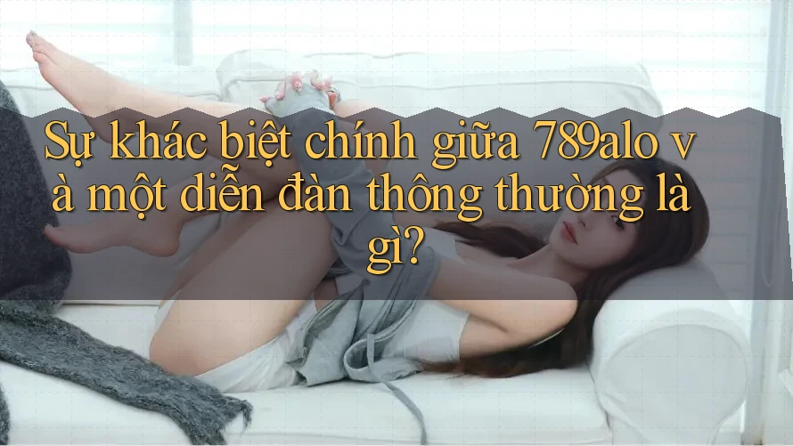 Sự khác biệt chính giữa 789alo và một diễn đàn thông thường là gì?