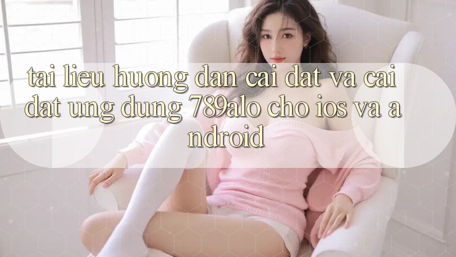 Tài liệu hướng dẫn Cài đặt Và Cài Đặt Ứng dụng 789alo Cho iOS Và Android Tài liệu hướng dẫn Cài đặt Và Cài Đặt Ứng dụng 789alo Cho iOS Và Android