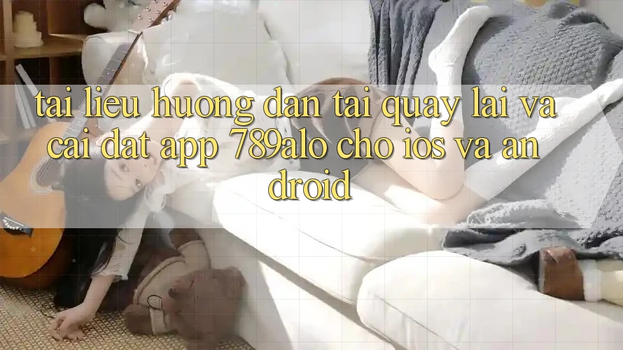 Tài liệu hướng dẫn Tải quay lại Và Cài Đặt App 789alo Cho iOS Và Android Tài liệu hướng dẫn Tải quay lại Và Cài Đặt App 789alo Cho iOS Và Android