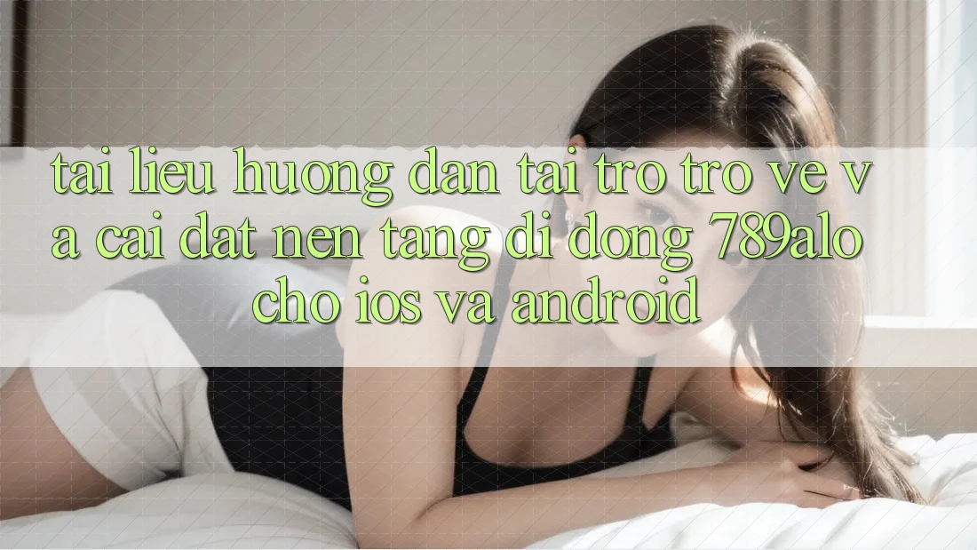 Tài liệu hướng dẫn Tải trở trở về Và Cài Đặt Nền tảng di động 789alo Cho iOS Và Android Tài liệu hướng dẫn Tải trở trở về Và Cài Đặt Nền tảng di động 789alo Cho iOS Và Android