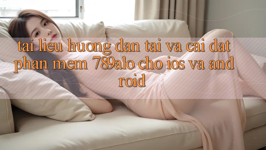 Tài liệu hướng dẫn Tải Và Cài đặt Phần mềm 789alo Cho iOS Và Android Tài liệu hướng dẫn Tải Và Cài đặt Phần mềm 789alo Cho iOS Và Android
