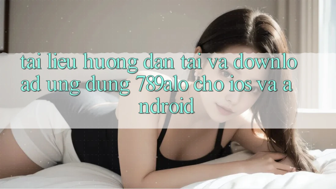 Tài liệu hướng dẫn Tải Và Download Ứng Dụng 789alo Cho iOS Và Android