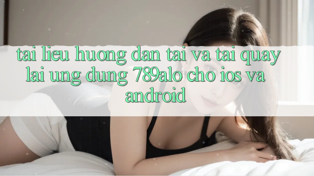 Tài liệu hướng dẫn Tải Và Tải quay lại Ứng Dụng 789alo Cho iOS Và Android Tài liệu hướng dẫn Tải Và Tải quay lại Ứng Dụng 789alo Cho iOS Và Android