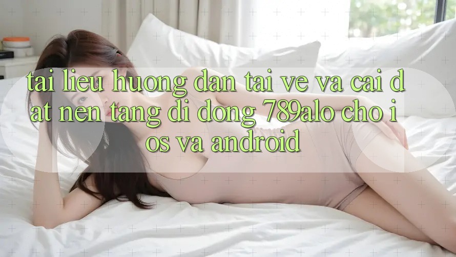 Tài liệu hướng dẫn Tải về Và Cài Đặt Nền tảng di động 789alo Cho iOS Và Android