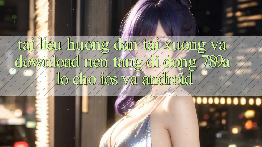 Tài liệu hướng dẫn Tải xuống Và Download Nền tảng di động 789alo Cho iOS Và Android Tài liệu hướng dẫn Tải xuống Và Download Nền tảng di động 789alo Cho iOS Và Android