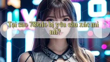 Tại sao 789alo bị yêu cầu xác minh
