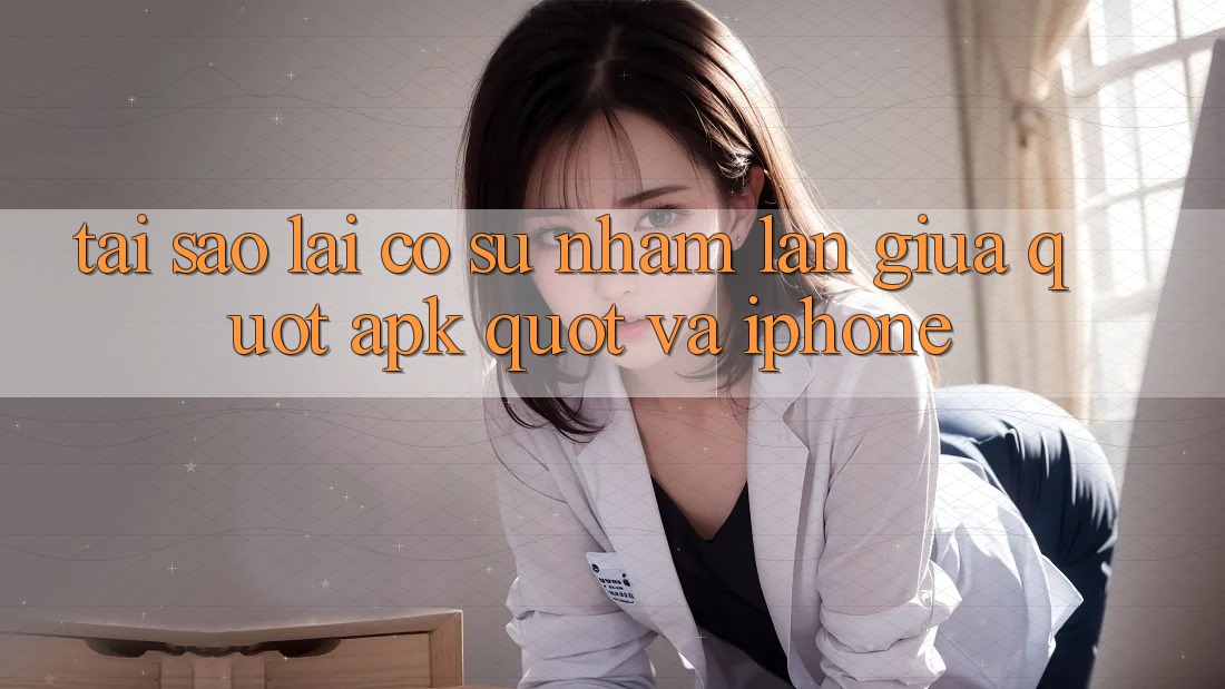Tại Sao Lại Có Sự Nhầm Lẫn Giữa " APK" Và iPhone? Tại Sao Lại Có Sự Nhầm Lẫn Giữa " APK" Và iPhone?