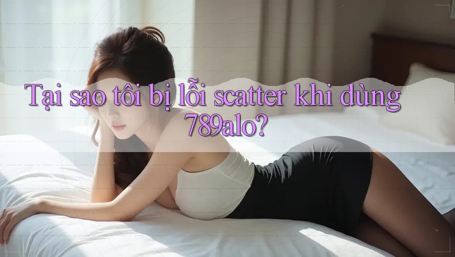Tại sao tôi bị lỗi scatter khi dùng 789alo? Tại sao tôi bị lỗi scatter khi dùng 789alo?