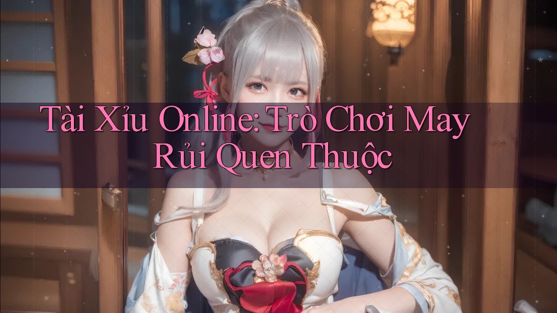 Tài Xỉu Online: Trò Chơi May Rủi Quen Thuộc Tài Xỉu Online: Trò Chơi May Rủi Quen Thuộc