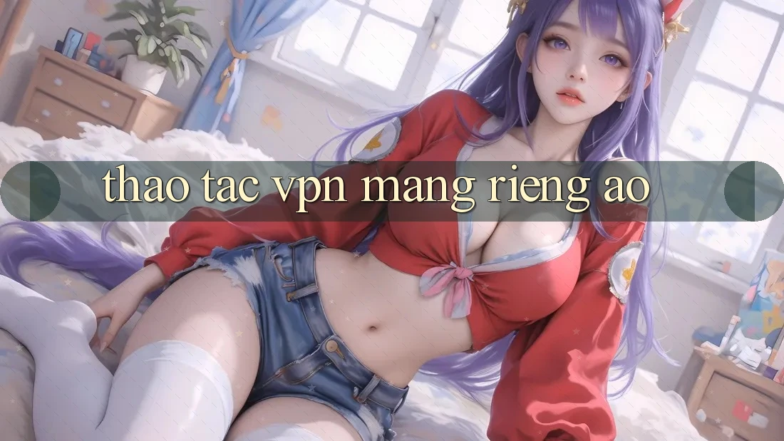 thao tác VPN (Mạng riêng ảo) thao tác VPN (Mạng riêng ảo)