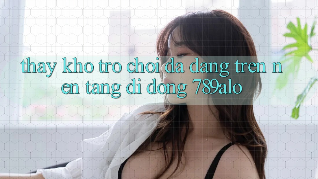 Thấy Kho Trò Chơi Đa Dạng Trên Nền tảng di động 789alo