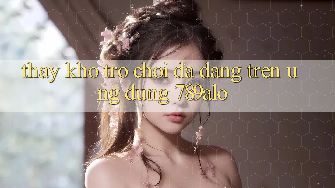Thấy Kho Trò Chơi Đa Dạng Trên Ứng Dụng 789alo Thấy Kho Trò Chơi Đa Dạng Trên Ứng Dụng 789alo