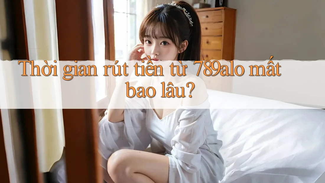 Thời gian rút tiền từ 789alo mất bao lâu? Thời gian rút tiền từ 789alo mất bao lâu?