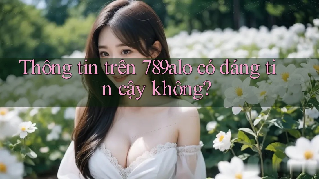 Thông tin trên 789alo có đáng tin cậy không? Thông tin trên 789alo có đáng tin cậy không?